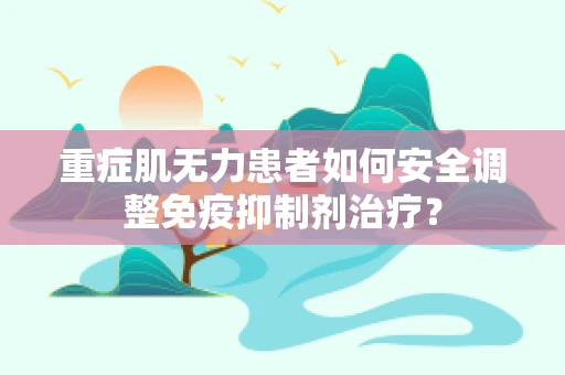 重症肌无力患者如何安全调整免疫抑制剂治疗？