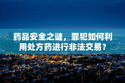 药品安全之谜，罪犯如何利用处方药进行非法交易？