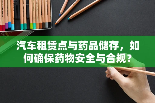 汽车租赁点与药品储存，如何确保药物安全与合规？