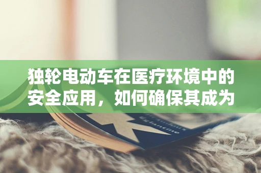 独轮电动车在医疗环境中的安全应用，如何确保其成为便捷与安全的双重选择？