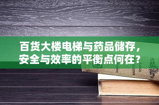 百货大楼电梯与药品储存，安全与效率的平衡点何在？