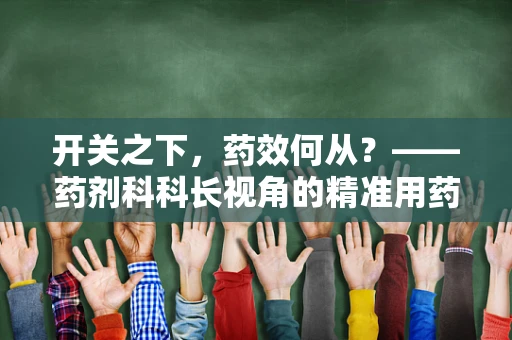 开关之下，药效何从？——药剂科科长视角的精准用药探讨