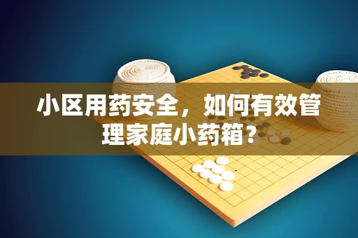 小区用药安全，如何有效管理家庭小药箱？