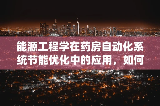 能源工程学在药房自动化系统节能优化中的应用，如何实现绿色医疗？