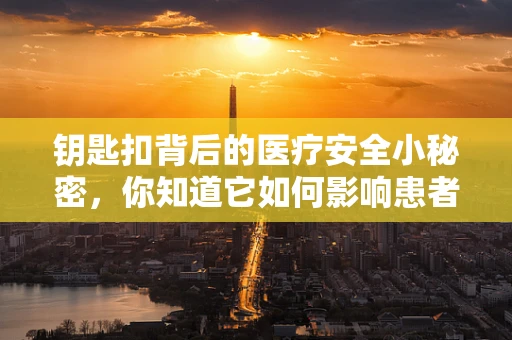 钥匙扣背后的医疗安全小秘密，你知道它如何影响患者用药安全吗？
