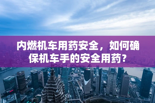 内燃机车用药安全，如何确保机车手的安全用药？