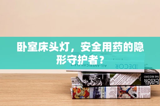卧室床头灯，安全用药的隐形守护者？