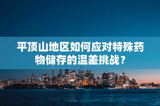 平顶山地区如何应对特殊药物储存的温差挑战？