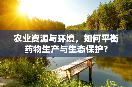 农业资源与环境，如何平衡药物生产与生态保护？