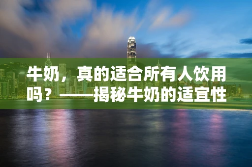 牛奶，真的适合所有人饮用吗？——揭秘牛奶的适宜性与禁忌