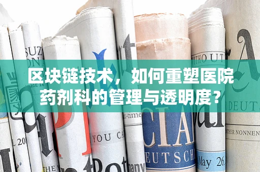 区块链技术，如何重塑医院药剂科的管理与透明度？