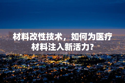 材料改性技术，如何为医疗材料注入新活力？