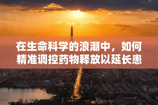 在生命科学的浪潮中，如何精准调控药物释放以延长患者生命？