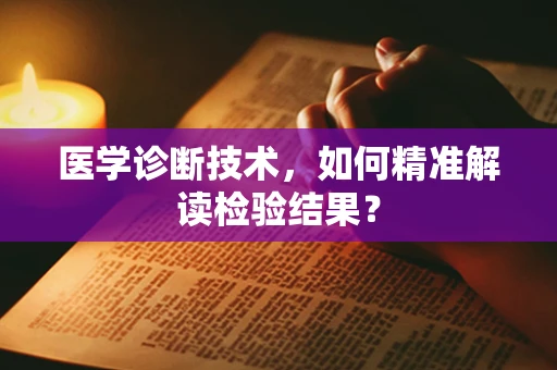 医学诊断技术，如何精准解读检验结果？