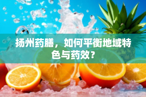 扬州药膳，如何平衡地域特色与药效？