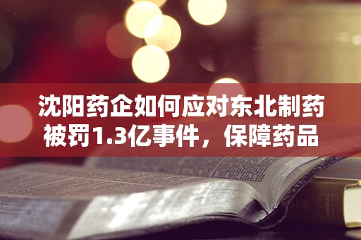 沈阳药企如何应对东北制药被罚1.3亿事件，保障药品供应与质量安全？