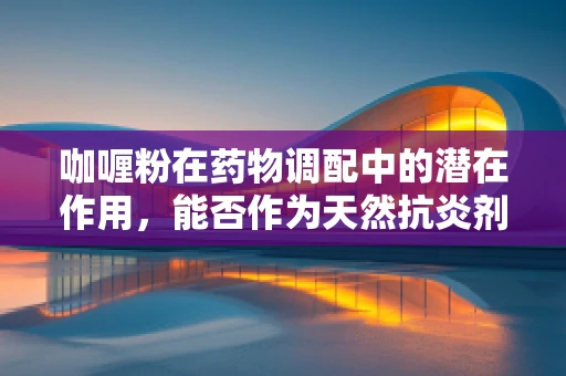 咖喱粉在药物调配中的潜在作用，能否作为天然抗炎剂？