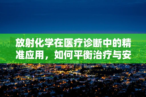 放射化学在医疗诊断中的精准应用，如何平衡治疗与安全？