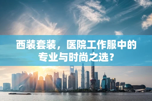 西装套装，医院工作服中的专业与时尚之选？