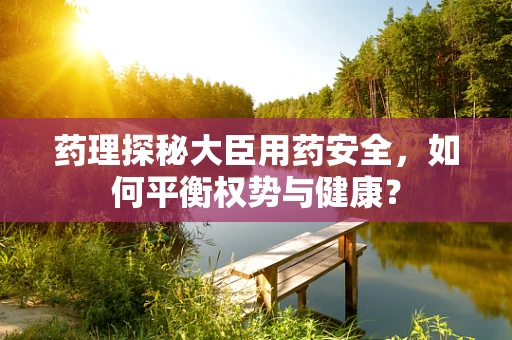 药理探秘大臣用药安全，如何平衡权势与健康？