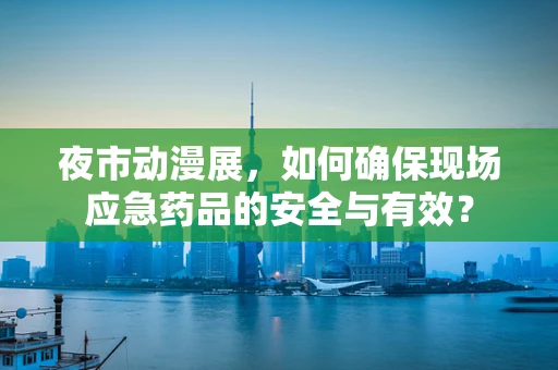 夜市动漫展，如何确保现场应急药品的安全与有效？