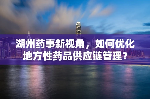 湖州药事新视角，如何优化地方性药品供应链管理？