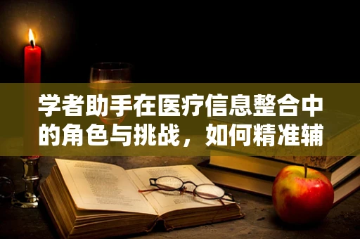 学者助手在医疗信息整合中的角色与挑战，如何精准辅助药物研究？