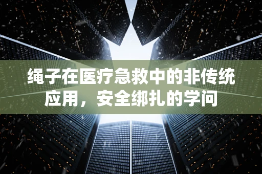 绳子在医疗急救中的非传统应用，安全绑扎的学问
