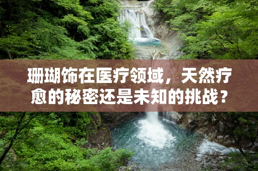 珊瑚饰在医疗领域，天然疗愈的秘密还是未知的挑战？