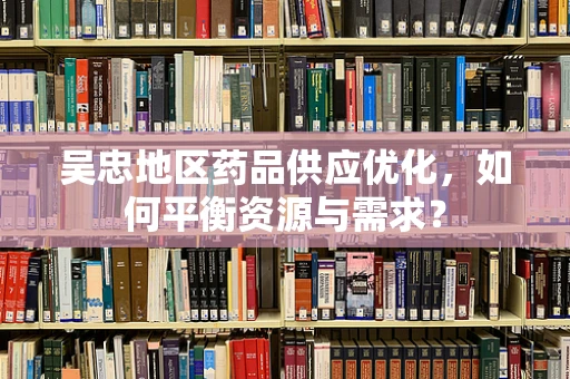 吴忠地区药品供应优化，如何平衡资源与需求？