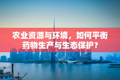 农业资源与环境，如何平衡药物生产与生态保护？