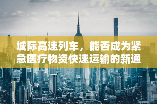 城际高速列车，能否成为紧急医疗物资快速运输的新通道？