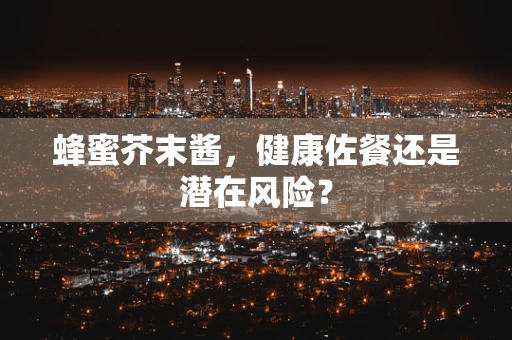 蜂蜜芥末酱，健康佐餐还是潜在风险？