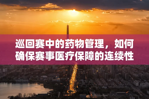 巡回赛中的药物管理，如何确保赛事医疗保障的连续性？