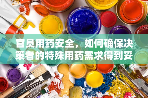 官员用药安全，如何确保决策者的特殊用药需求得到妥善管理？