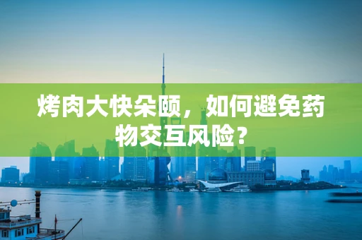 烤肉大快朵颐，如何避免药物交互风险？