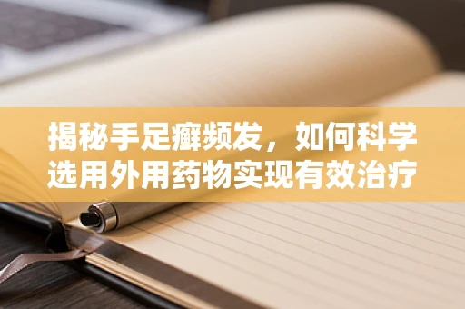 揭秘手足癣频发，如何科学选用外用药物实现有效治疗？