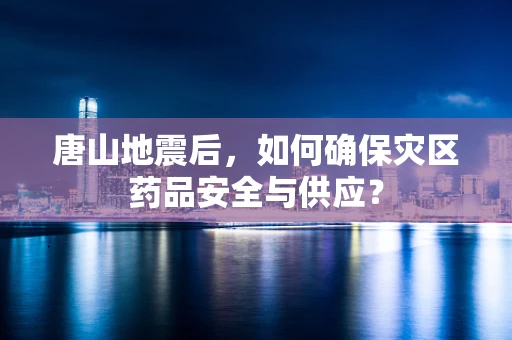唐山地震后，如何确保灾区药品安全与供应？