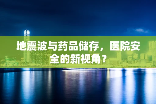 地震波与药品储存，医院安全的新视角？