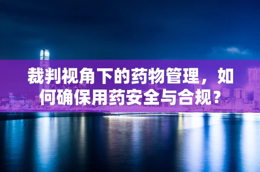 裁判视角下的药物管理，如何确保用药安全与合规？