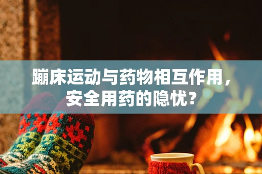 蹦床运动与药物相互作用，安全用药的隐忧？
