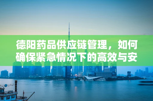 德阳药品供应链管理，如何确保紧急情况下的高效与安全？