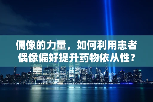 偶像的力量，如何利用患者偶像偏好提升药物依从性？
