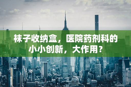 袜子收纳盒，医院药剂科的小小创新，大作用？
