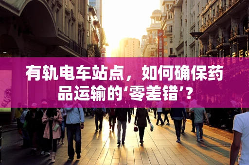 有轨电车站点，如何确保药品运输的‘零差错’？