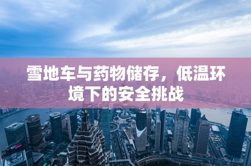 雪地车与药物储存，低温环境下的安全挑战