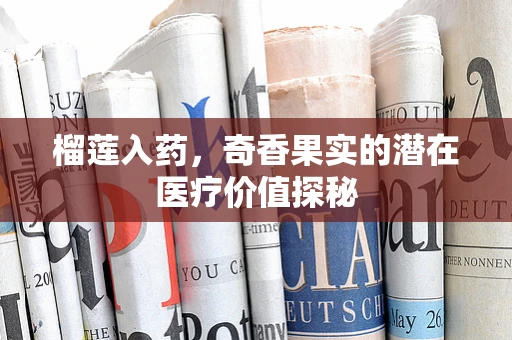 榴莲入药，奇香果实的潜在医疗价值探秘