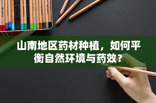 山南地区药材种植，如何平衡自然环境与药效？