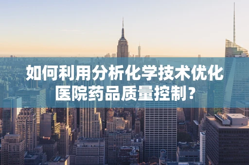 如何利用分析化学技术优化医院药品质量控制？
