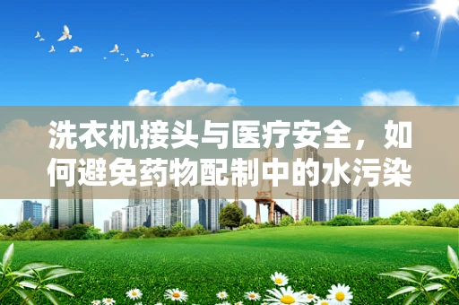 洗衣机接头与医疗安全，如何避免药物配制中的水污染风险？